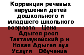 Коррекция речевых нарушений детей дошкольного и младшего школьного возраста › Цена ­ 400 - Адыгея респ., Тахтамукайский р-н, Новая Адыгея аул Услуги » Обучение. Курсы   
